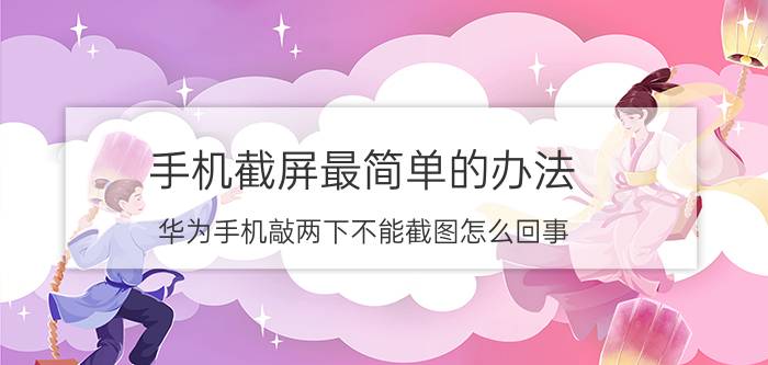 手机截屏最简单的办法 华为手机敲两下不能截图怎么回事？